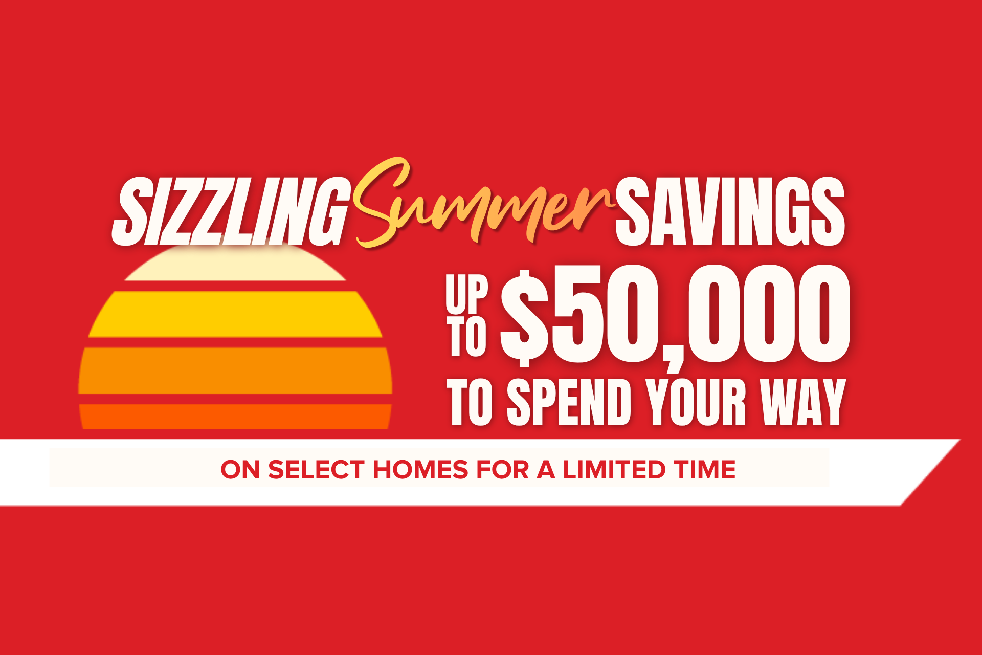 REDUCED PRICING + UP TO $50,000 TO SPEND YOUR WAY